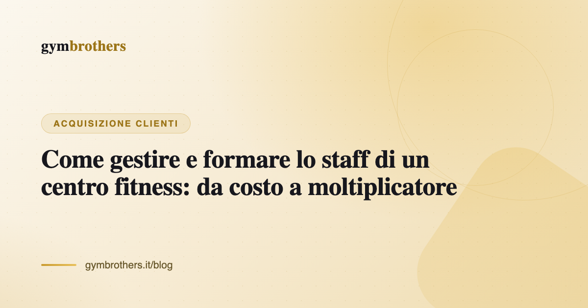 Come gestire e formare lo staff di un centro fitness: da costo a moltiplicatore